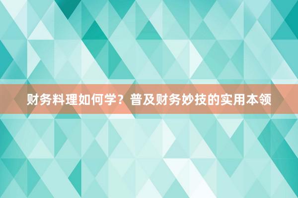 财务料理如何学？普及财务妙技的实用本领