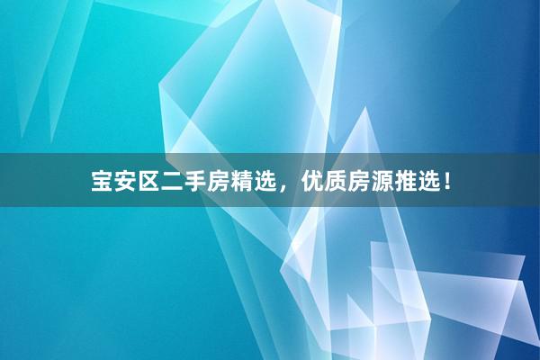 宝安区二手房精选，优质房源推选！