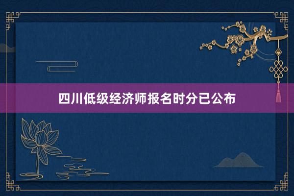 四川低级经济师报名时分已公布