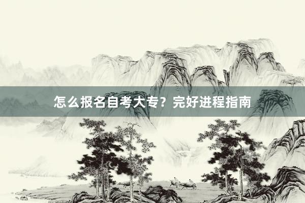 怎么报名自考大专？完好进程指南