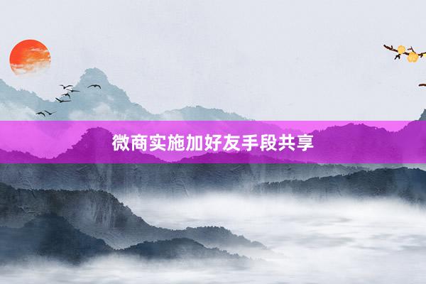 微商实施加好友手段共享