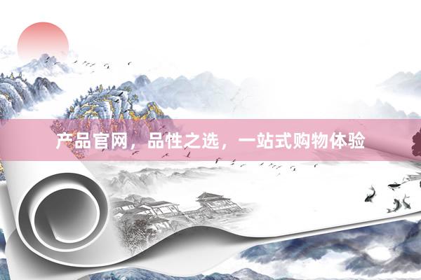 产品官网，品性之选，一站式购物体验