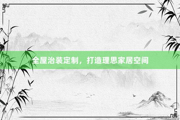 全屋治装定制，打造理思家居空间