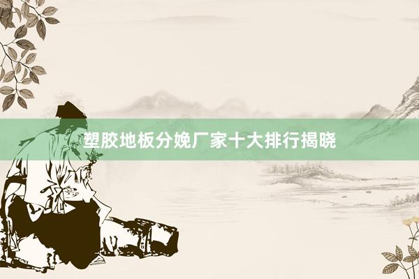 塑胶地板分娩厂家十大排行揭晓