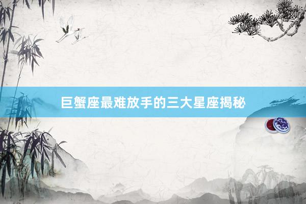 巨蟹座最难放手的三大星座揭秘