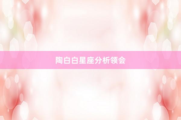 陶白白星座分析领会