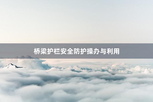 桥梁护栏安全防护操办与利用