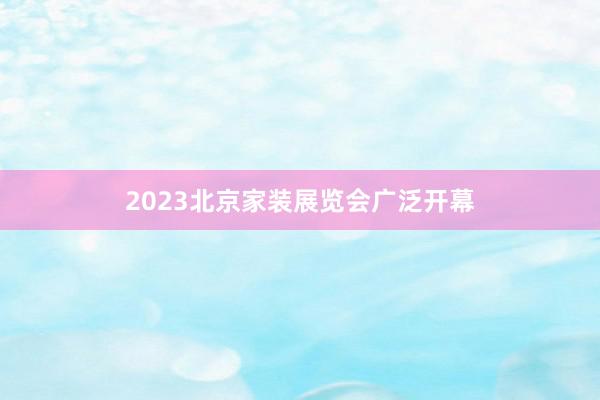 2023北京家装展览会广泛开幕