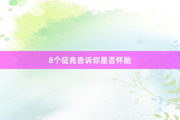 8个征兆告诉你是否怀胎