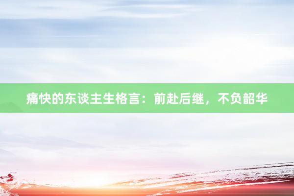 痛快的东谈主生格言：前赴后继，不负韶华