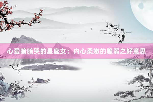 心爱暗暗哭的星座女：内心柔嫩的脆弱之好意思