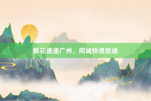 鲜花速递广州，同城快速投递