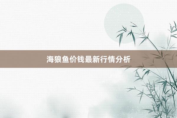 海狼鱼价钱最新行情分析