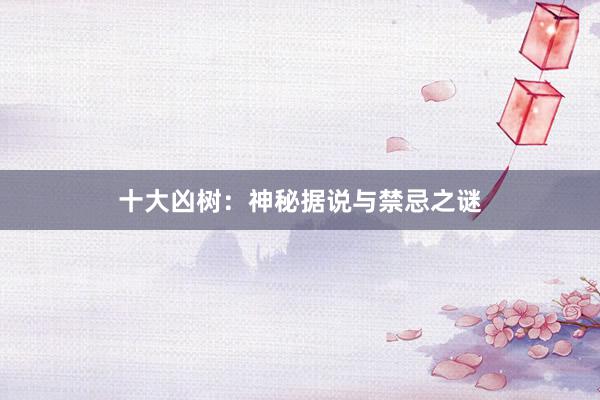 十大凶树：神秘据说与禁忌之谜