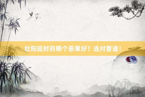 壮阳延时药哪个恶果好？选对要道！